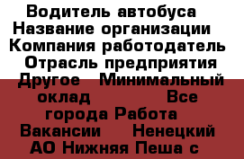 Водитель автобуса › Название организации ­ Компания-работодатель › Отрасль предприятия ­ Другое › Минимальный оклад ­ 40 000 - Все города Работа » Вакансии   . Ненецкий АО,Нижняя Пеша с.